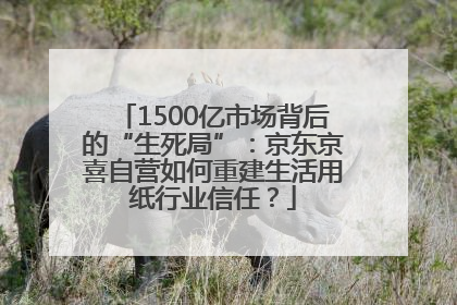 1500亿市场背后的“生死局”：京东京喜自营如何重建生活用纸行业信任？